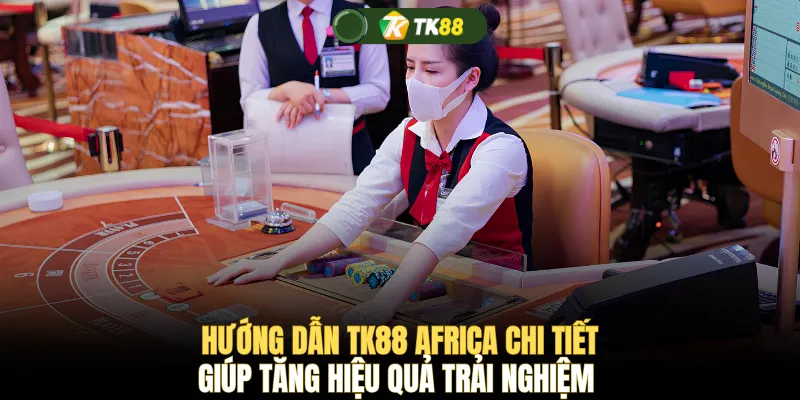 Hướng dẫn TK88 Africa chi tiết giúp tăng hiệu quả trải nghiệm 