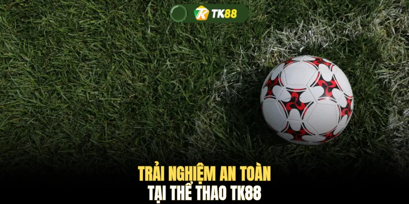 Trải nghiệm an toàn tại thể thao TK88